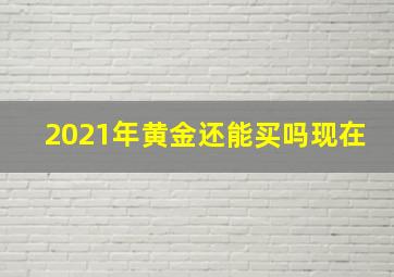 2021年黄金还能买吗现在