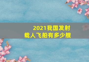 2021我国发射载人飞船有多少艘