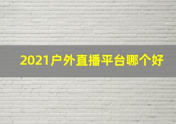 2021户外直播平台哪个好