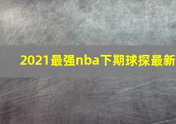 2021最强nba下期球探最新