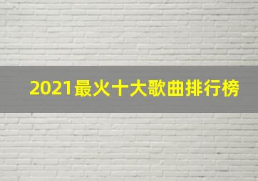 2021最火十大歌曲排行榜