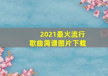 2021最火流行歌曲简谱图片下载