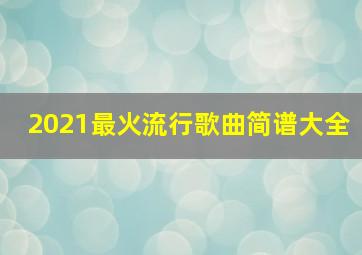 2021最火流行歌曲简谱大全