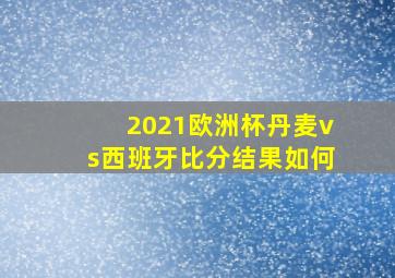 2021欧洲杯丹麦vs西班牙比分结果如何