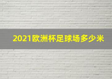 2021欧洲杯足球场多少米