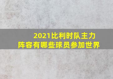 2021比利时队主力阵容有哪些球员参加世界