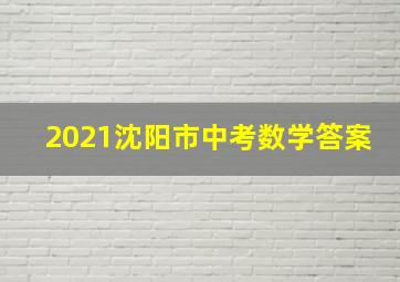 2021沈阳市中考数学答案