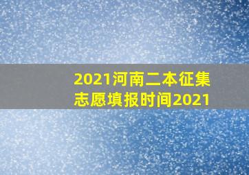 2021河南二本征集志愿填报时间2021