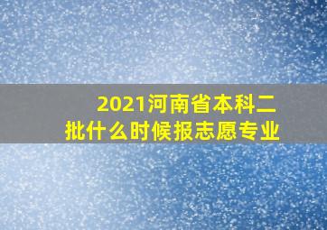 2021河南省本科二批什么时候报志愿专业