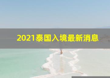 2021泰国入境最新消息