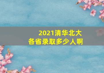 2021清华北大各省录取多少人啊