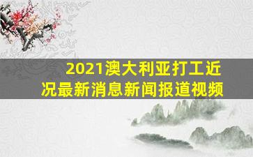 2021澳大利亚打工近况最新消息新闻报道视频