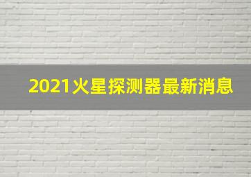 2021火星探测器最新消息