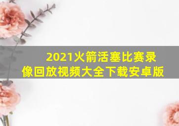 2021火箭活塞比赛录像回放视频大全下载安卓版