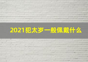 2021犯太岁一般佩戴什么