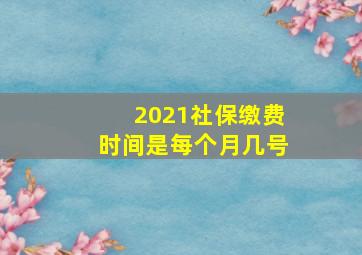 2021社保缴费时间是每个月几号