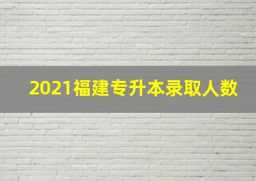 2021福建专升本录取人数