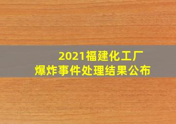 2021福建化工厂爆炸事件处理结果公布