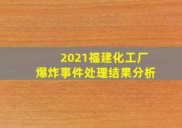 2021福建化工厂爆炸事件处理结果分析