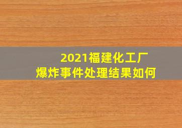 2021福建化工厂爆炸事件处理结果如何