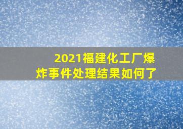 2021福建化工厂爆炸事件处理结果如何了