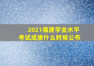 2021福建学业水平考试成绩什么时候公布