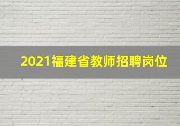 2021福建省教师招聘岗位