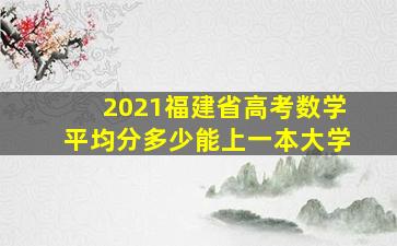 2021福建省高考数学平均分多少能上一本大学