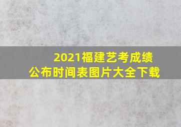 2021福建艺考成绩公布时间表图片大全下载