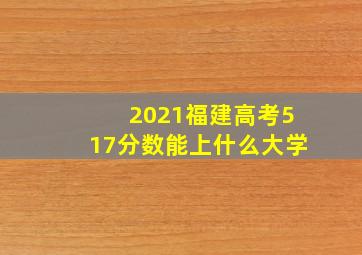 2021福建高考517分数能上什么大学