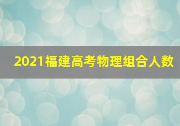 2021福建高考物理组合人数