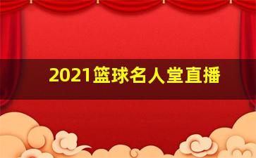 2021篮球名人堂直播