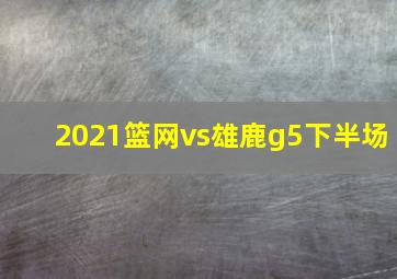 2021篮网vs雄鹿g5下半场