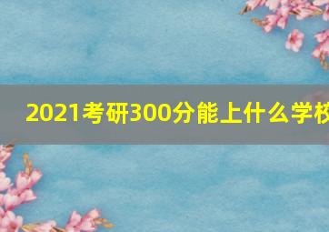 2021考研300分能上什么学校