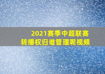 2021赛季中超联赛转播权归谁管理呢视频