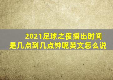 2021足球之夜播出时间是几点到几点钟呢英文怎么说