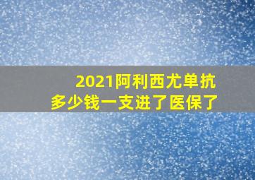 2021阿利西尤单抗多少钱一支进了医保了