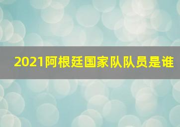 2021阿根廷国家队队员是谁