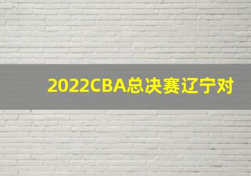 2022CBA总决赛辽宁对