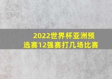 2022世界杯亚洲预选赛12强赛打几场比赛