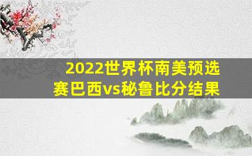 2022世界杯南美预选赛巴西vs秘鲁比分结果