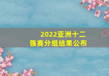 2022亚洲十二强赛分组结果公布