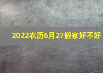 2022农历6月27搬家好不好