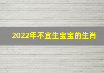 2022年不宜生宝宝的生肖