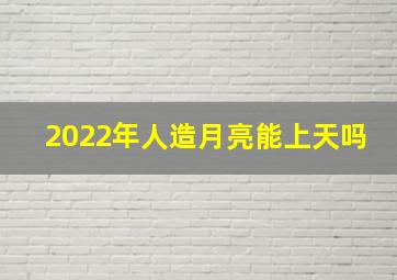 2022年人造月亮能上天吗