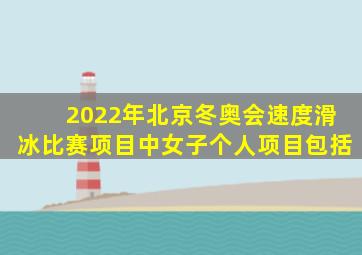 2022年北京冬奥会速度滑冰比赛项目中女子个人项目包括