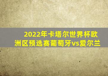 2022年卡塔尔世界杯欧洲区预选赛葡萄牙vs爱尔兰