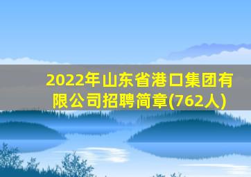 2022年山东省港口集团有限公司招聘简章(762人)