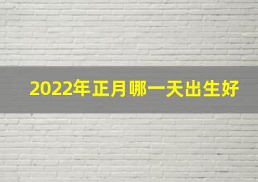 2022年正月哪一天出生好