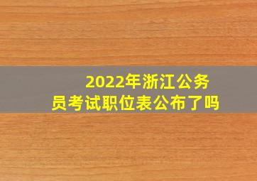 2022年浙江公务员考试职位表公布了吗